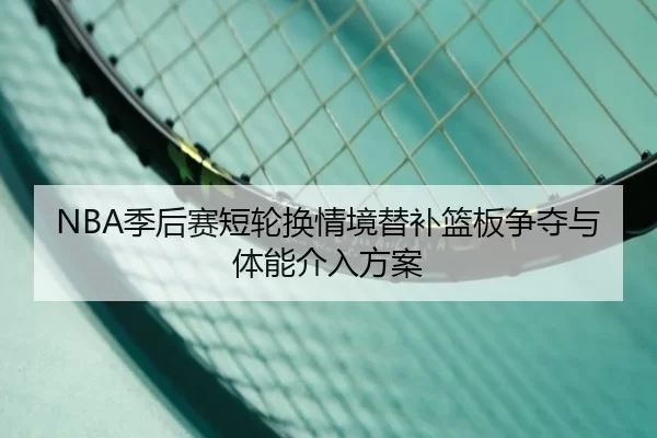 NBA季后赛短轮换情境替补篮板争夺与体能介入方案