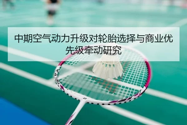 中期空气动力升级对轮胎选择与商业优先级牵动研究
